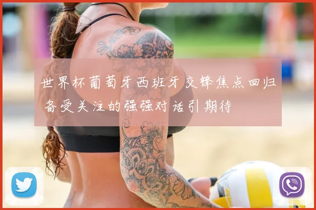 世界杯葡萄牙西班牙交锋焦点回归 备受关注的强强对话引期待