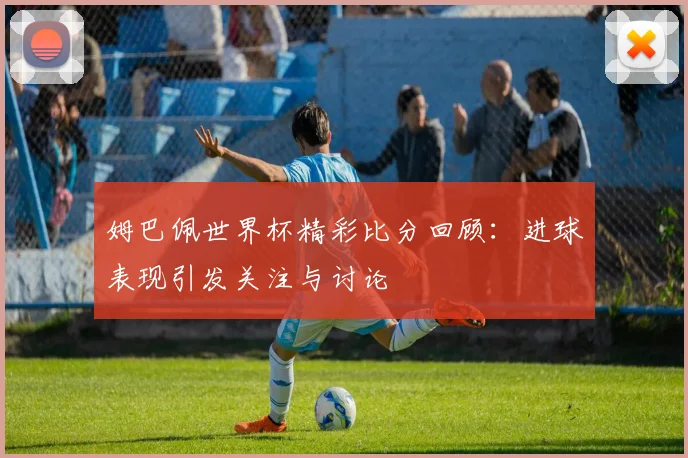 姆巴佩世界杯精彩比分回顾:进球表现引发关注与讨论