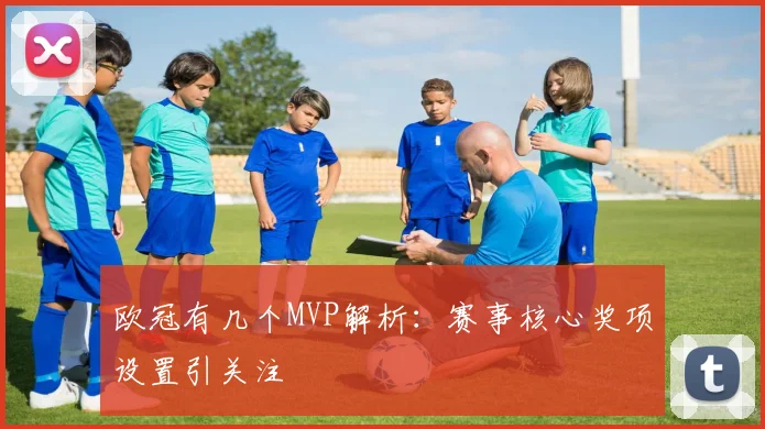 欧冠有几个MVP解析:赛事核心奖项设置引关注