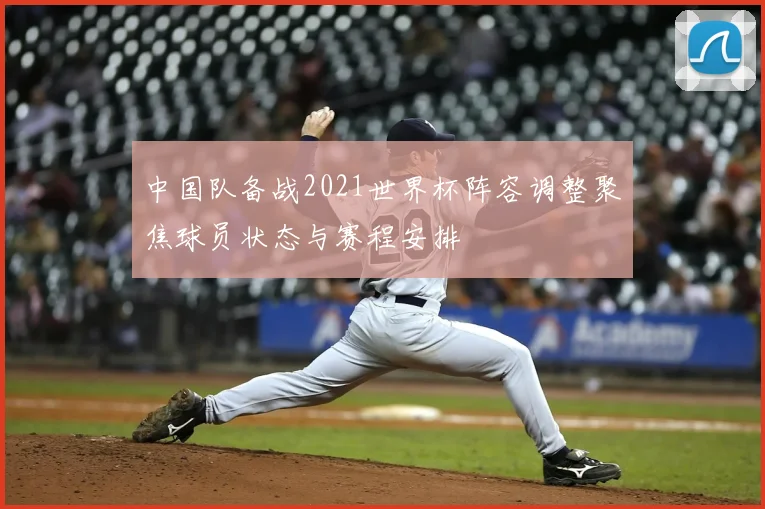 中国队备战2021世界杯阵容调整聚焦球员状态与赛程安排