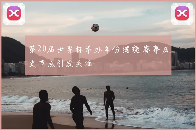 第20届世界杯举办年份揭晓 赛事历史节点引发关注