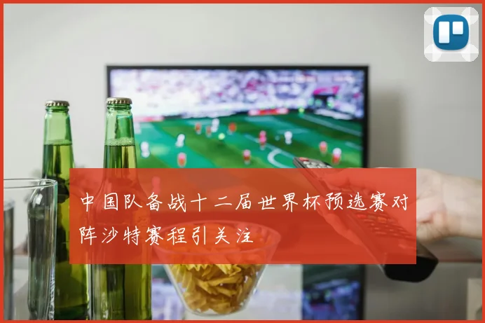 中国队备战十二届世界杯预选赛对阵沙特赛程引关注