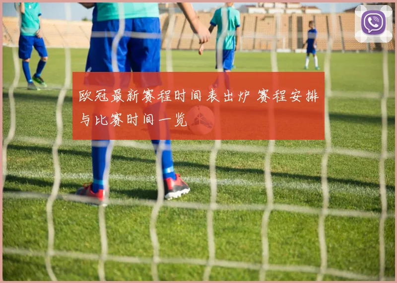 欧冠最新赛程时间表出炉 赛程安排与比赛时间一览
