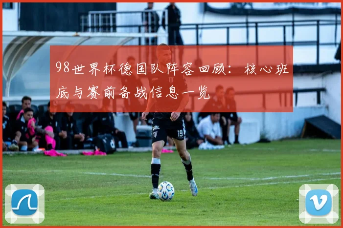 98世界杯德国队阵容回顾：核心班底与赛前备战信息一览