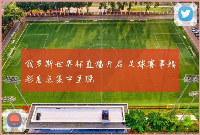俄罗斯世界杯直播开启 足球赛事精彩看点集中呈现