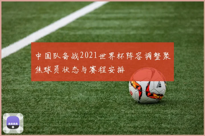 中国队备战2021世界杯阵容调整聚焦球员状态与赛程安排