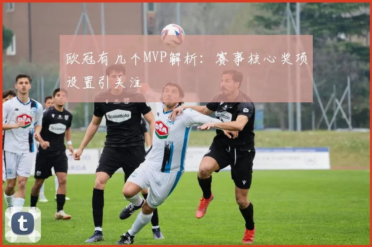 欧冠有几个MVP解析:赛事核心奖项设置引关注