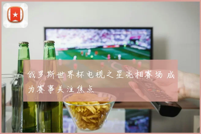 俄罗斯世界杯电视之星亮相赛场 成为赛事关注焦点