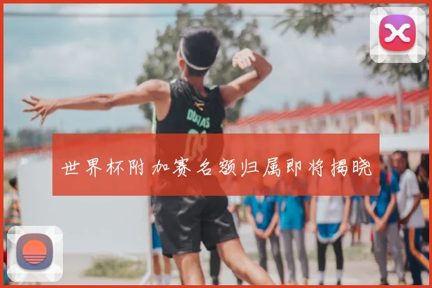 世界杯附加赛名额归属即将揭晓