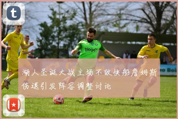 湖人圣诞大战主场不敌快船詹姆斯伤退引发阵容调整讨论