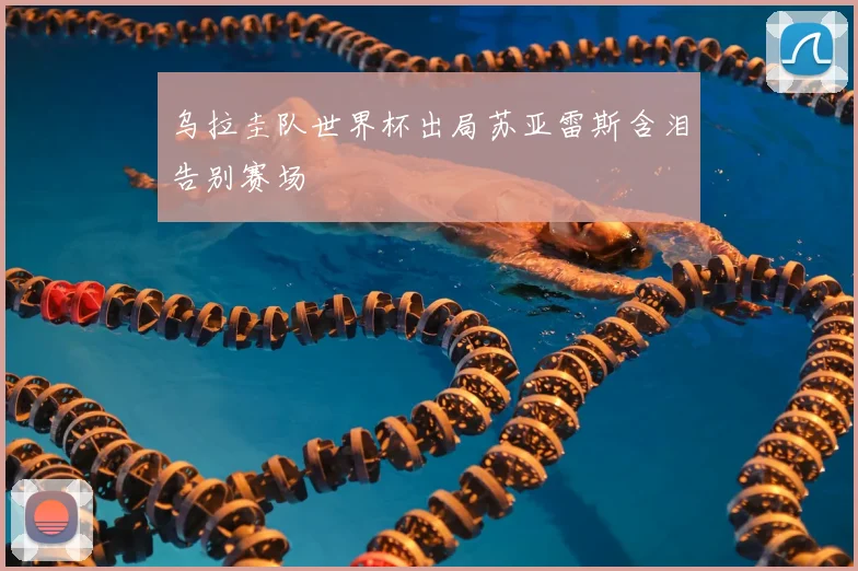 乌拉圭队世界杯出局苏亚雷斯含泪告别赛场