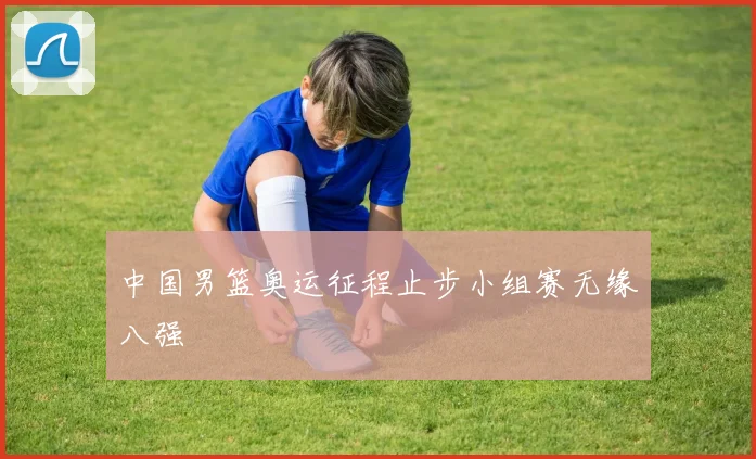 中国男篮奥运征程止步小组赛无缘八强