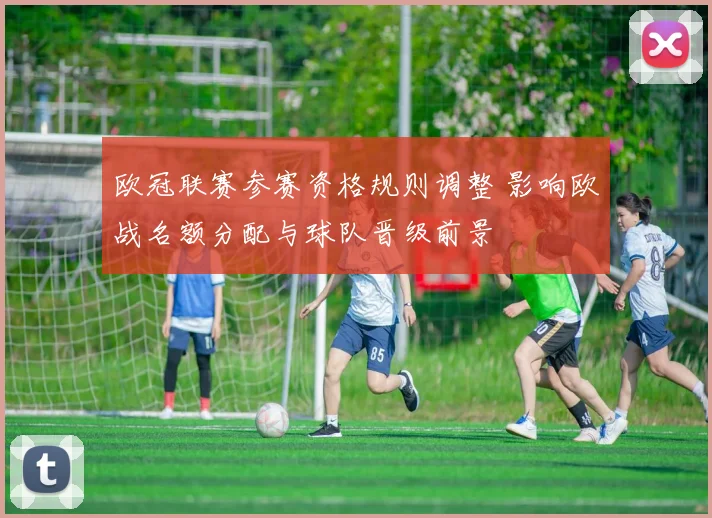 欧冠联赛参赛资格规则调整 影响欧战名额分配与球队晋级前景
