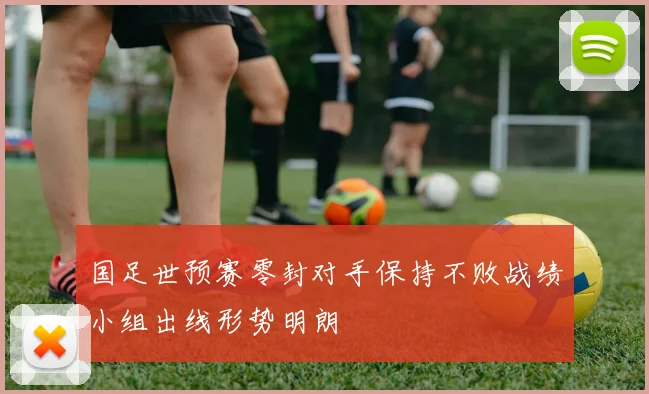 国足世预赛零封对手保持不败战绩小组出线形势明朗
