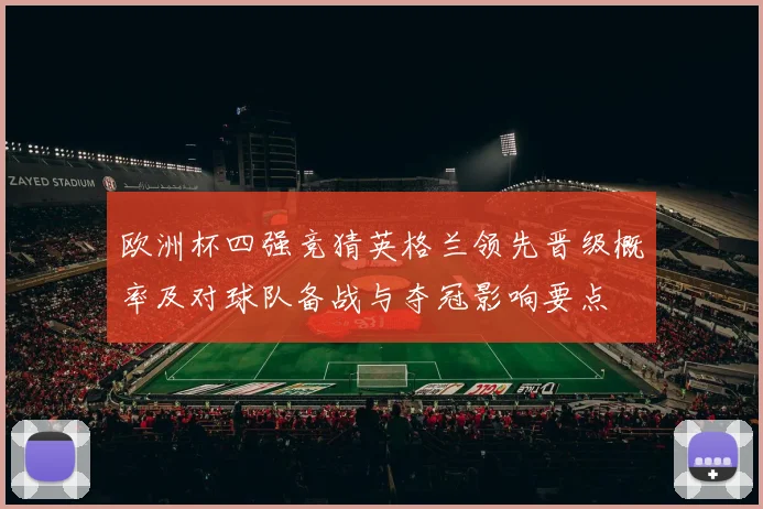 欧洲杯四强竞猜英格兰领先晋级概率及对球队备战与夺冠影响要点