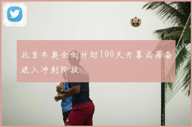北京冬奥会倒计时100天开幕式筹备进入冲刺阶段