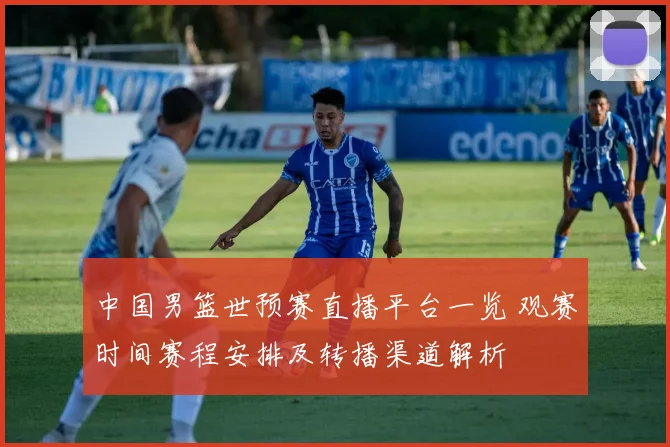 中国男篮世预赛直播平台一览 观赛时间赛程安排及转播渠道解析