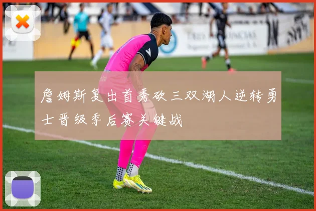 詹姆斯复出首秀砍三双湖人逆转勇士晋级季后赛关键战