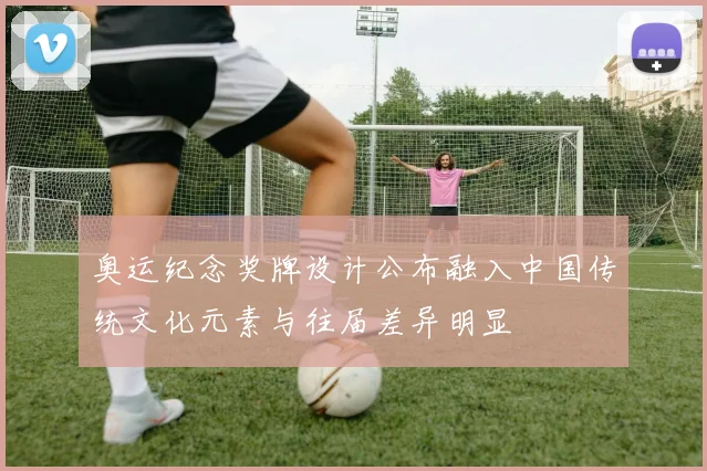 奥运纪念奖牌设计公布融入中国传统文化元素与往届差异明显