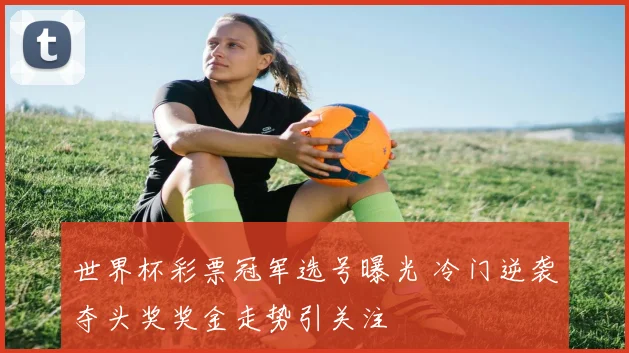 世界杯彩票冠军选号曝光 冷门逆袭夺头奖奖金走势引关注