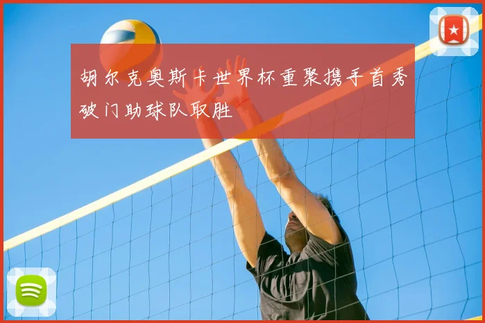 胡尔克奥斯卡世界杯重聚携手首秀破门助球队取胜