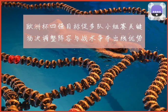 欧洲杯四强目标促多队小组赛关键场次调整阵容与战术争夺出线优势