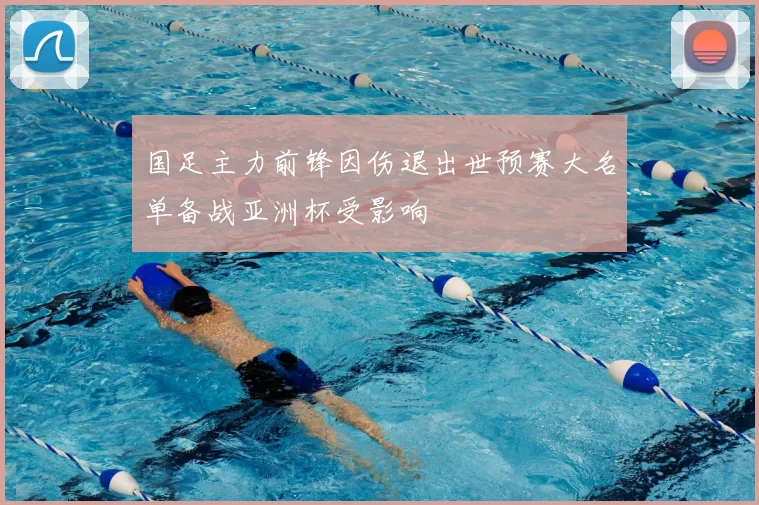 国足主力前锋因伤退出世预赛大名单备战亚洲杯受影响