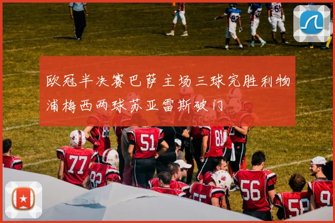 欧冠半决赛巴萨主场三球完胜利物浦梅西两球苏亚雷斯破门