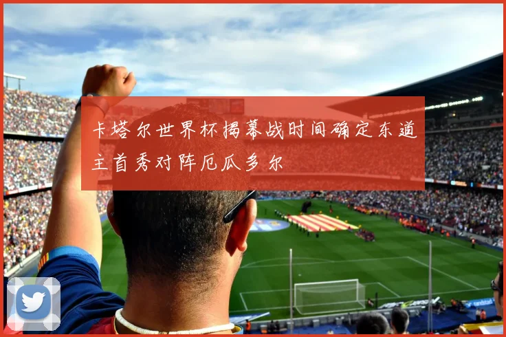 卡塔尔世界杯揭幕战时间确定东道主首秀对阵厄瓜多尔