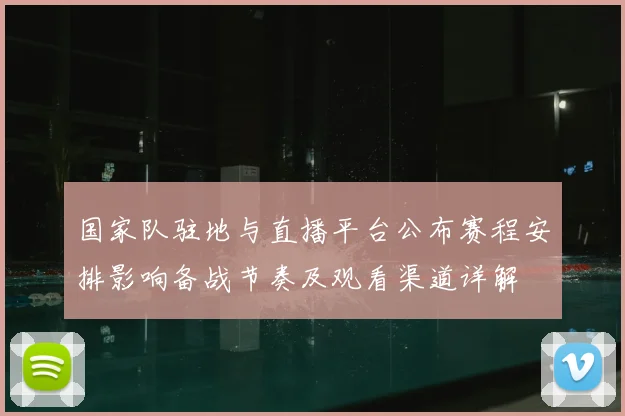 国家队驻地与直播平台公布赛程安排影响备战节奏及观看渠道详解