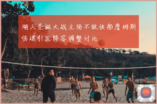 湖人圣诞大战主场不敌快船詹姆斯伤退引发阵容调整讨论