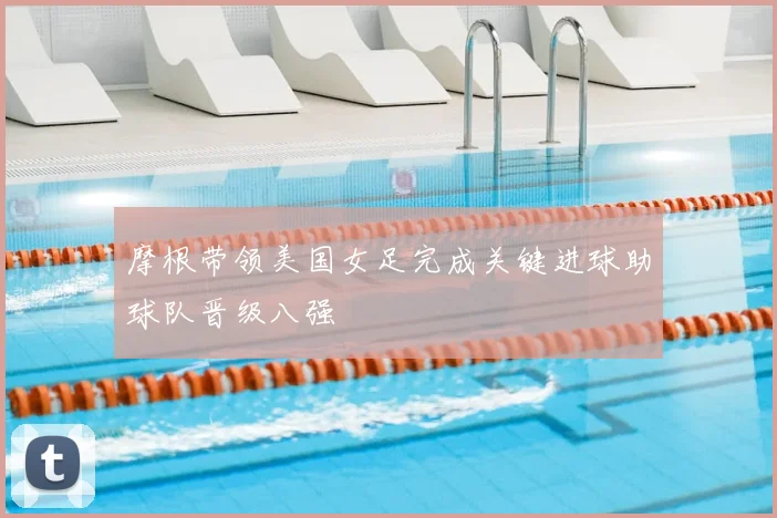 摩根带领美国女足完成关键进球助球队晋级八强