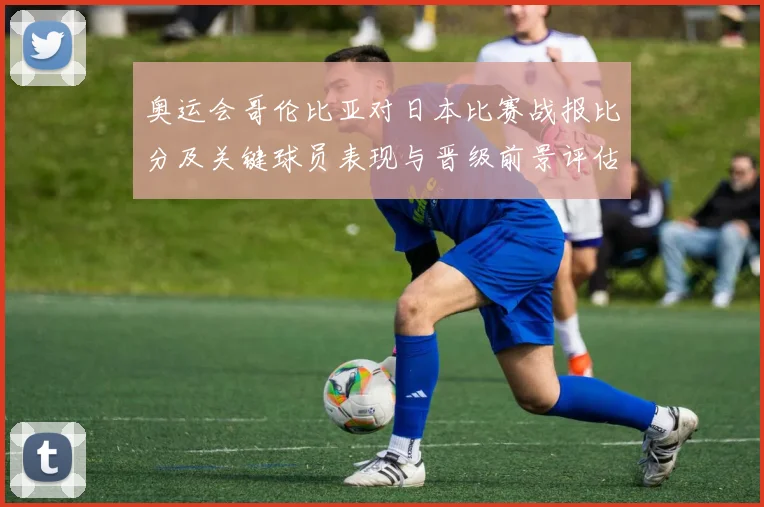 奥运会哥伦比亚对日本比赛战报比分及关键球员表现与晋级前景评估