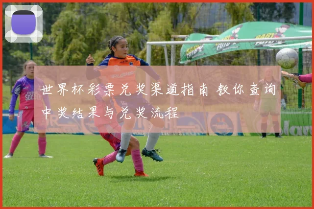 世界杯彩票兑奖渠道指南 教你查询中奖结果与兑奖流程