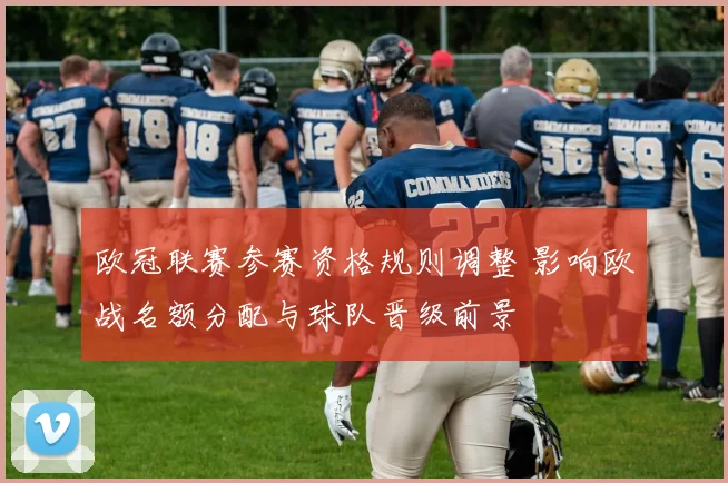 欧冠联赛参赛资格规则调整 影响欧战名额分配与球队晋级前景