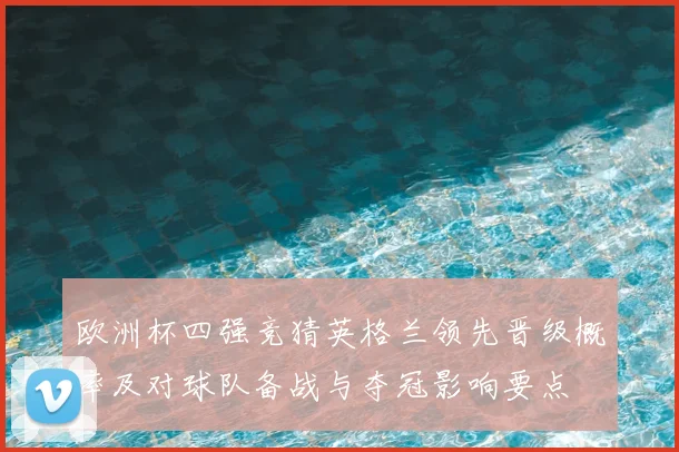 欧洲杯四强竞猜英格兰领先晋级概率及对球队备战与夺冠影响要点