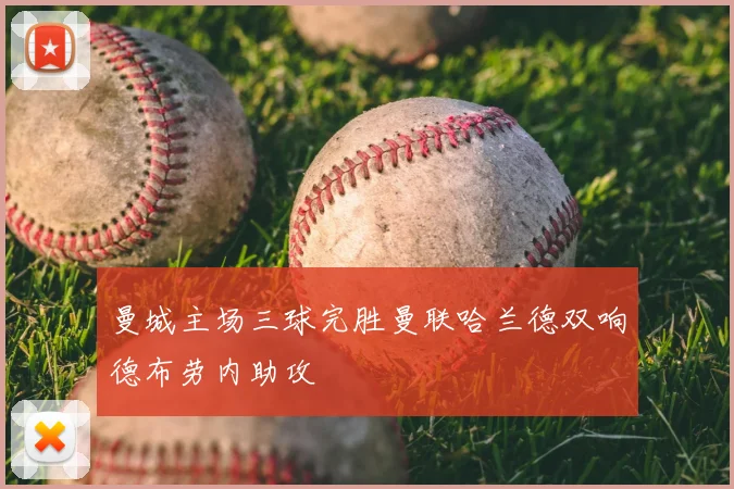 曼城主场三球完胜曼联哈兰德双响德布劳内助攻