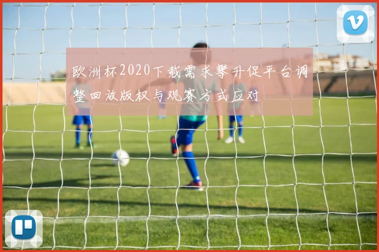 欧洲杯2020下载需求攀升促平台调整回放版权与观赛方式应对