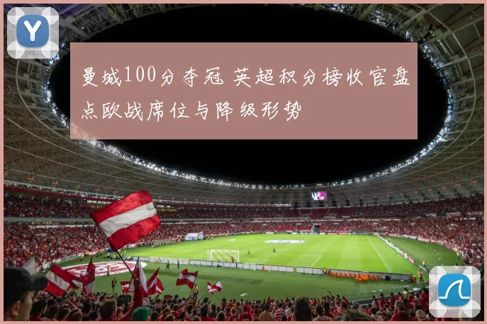 曼城100分夺冠 英超积分榜收官盘点欧战席位与降级形势