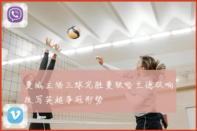 曼城主场三球完胜曼联哈兰德双响改写英超争冠形势