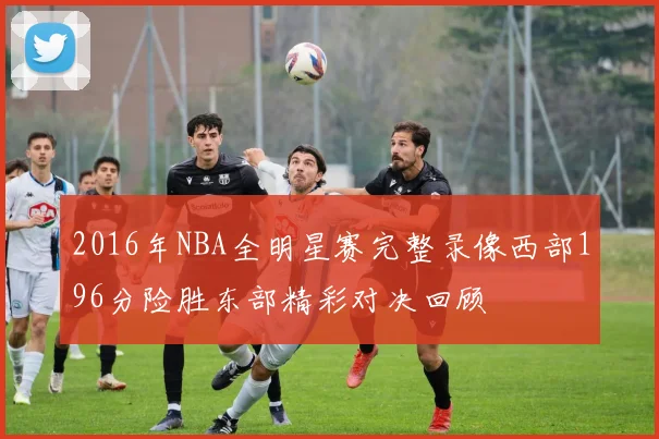 2016年NBA全明星赛完整录像西部196分险胜东部精彩对决回顾