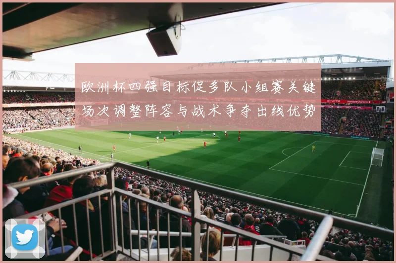 欧洲杯四强目标促多队小组赛关键场次调整阵容与战术争夺出线优势