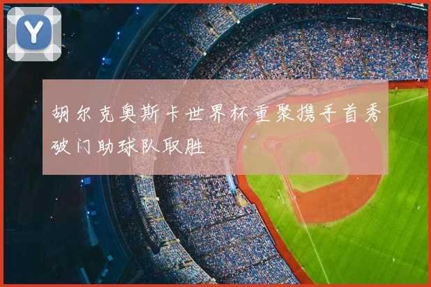 胡尔克奥斯卡世界杯重聚携手首秀破门助球队取胜