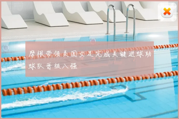 摩根带领美国女足完成关键进球助球队晋级八强