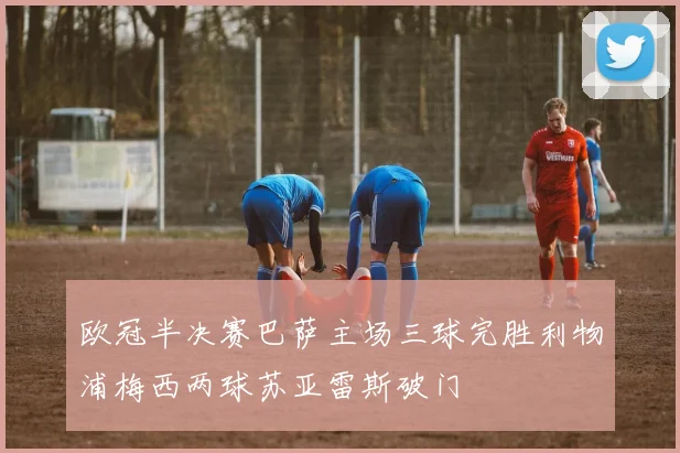 欧冠半决赛巴萨主场三球完胜利物浦梅西两球苏亚雷斯破门