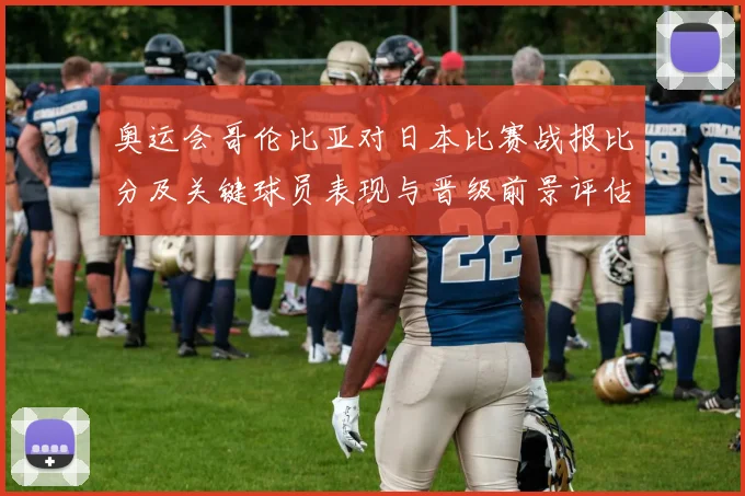 奥运会哥伦比亚对日本比赛战报比分及关键球员表现与晋级前景评估