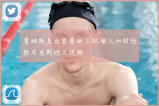 詹姆斯复出首秀砍三双湖人加时险胜尼克斯迎三连胜